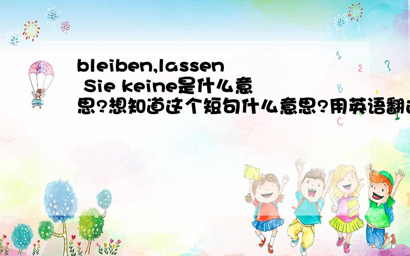 bleiben,lassen Sie keine是什么意思?想知道这个短句什么意思?用英语翻还是德语呢?谢谢各位筒子啦!