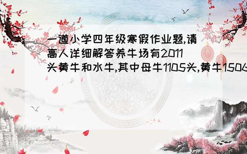 一道小学四年级寒假作业题,请高人详细解答养牛场有2011头黄牛和水牛,其中母牛1105头,黄牛1506头,公水牛200头.(1)那么母黄牛有多少头?（2）如果每头黄牛每天要喂500g饲料,每头水牛每天要喂400g