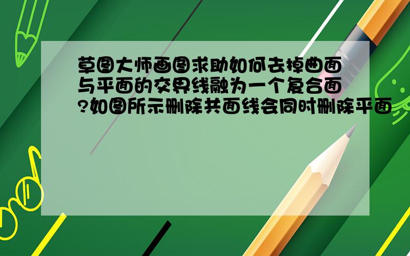 草图大师画图求助如何去掉曲面与平面的交界线融为一个复合面?如图所示删除共面线会同时删除平面