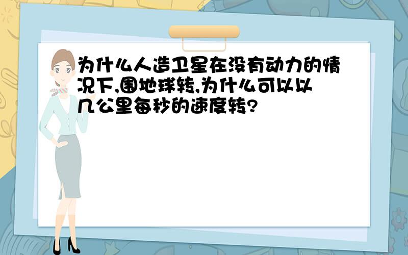 为什么人造卫星在没有动力的情况下,围地球转,为什么可以以几公里每秒的速度转?