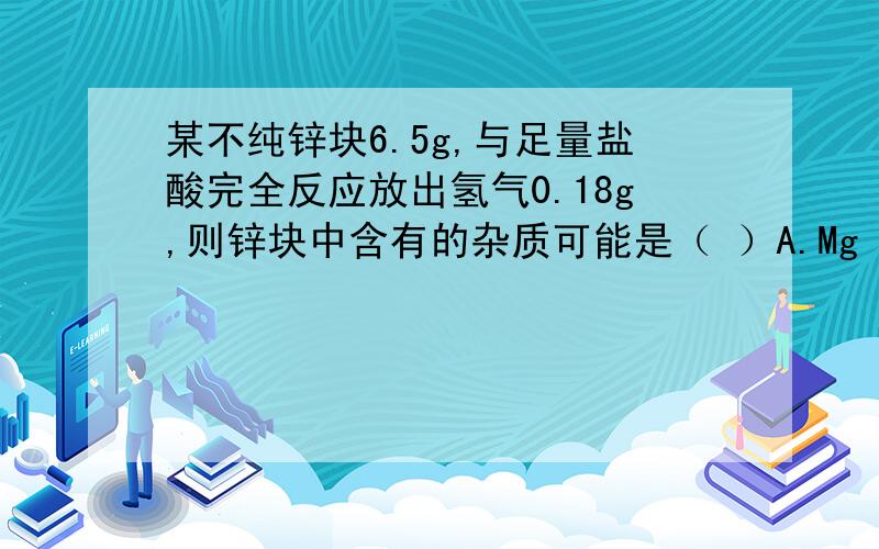 某不纯锌块6.5g,与足量盐酸完全反应放出氢气0.18g,则锌块中含有的杂质可能是（ ）A.Mg B.AL C.Fe D.Cu方法,