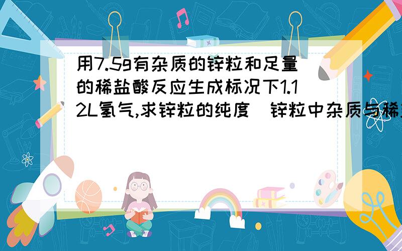 用7.5g有杂质的锌粒和足量的稀盐酸反应生成标况下1.12L氢气,求锌粒的纯度（锌粒中杂质与稀盐酸不反应）?在标况下向收集到的氢气中通入一定量的氧气,充分反应后测得在相同条件下剩余气