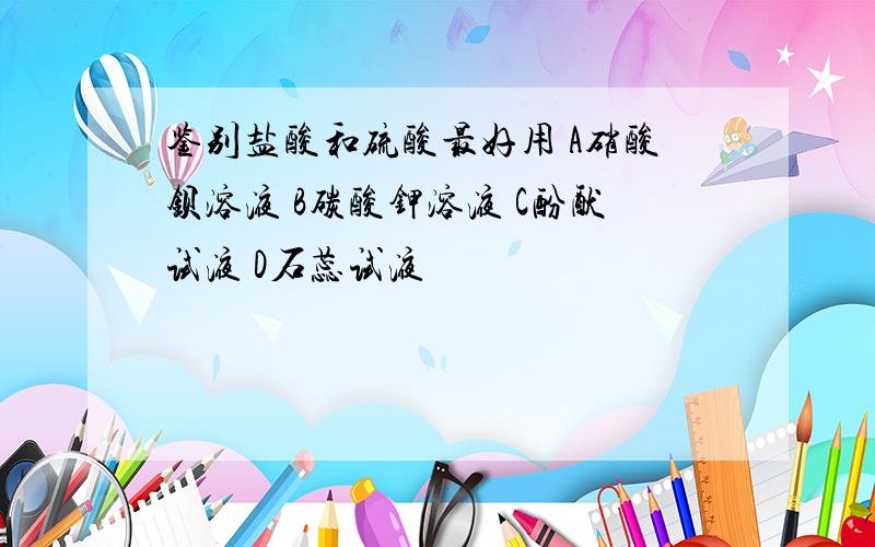鉴别盐酸和硫酸最好用 A硝酸钡溶液 B碳酸钾溶液 C酚酞试液 D石蕊试液