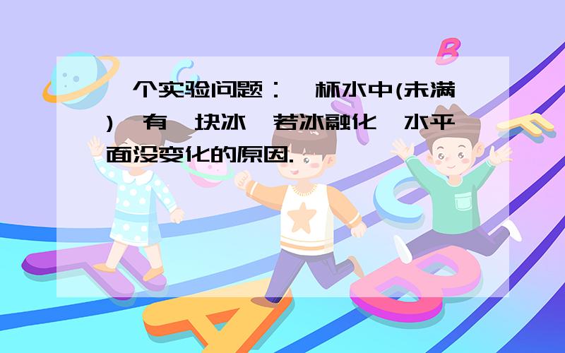 一个实验问题：一杯水中(未满),有一块冰,若冰融化,水平面没变化的原因.