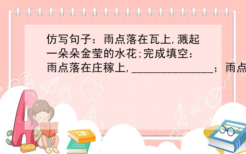 仿写句子：雨点落在瓦上,溅起一朵朵金莹的水花;完成填空：雨点落在庄稼上,______________；雨点落在_____,______________.