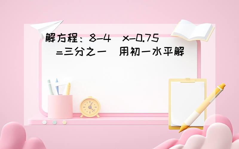 解方程：8-4(x-0.75)=三分之一（用初一水平解）