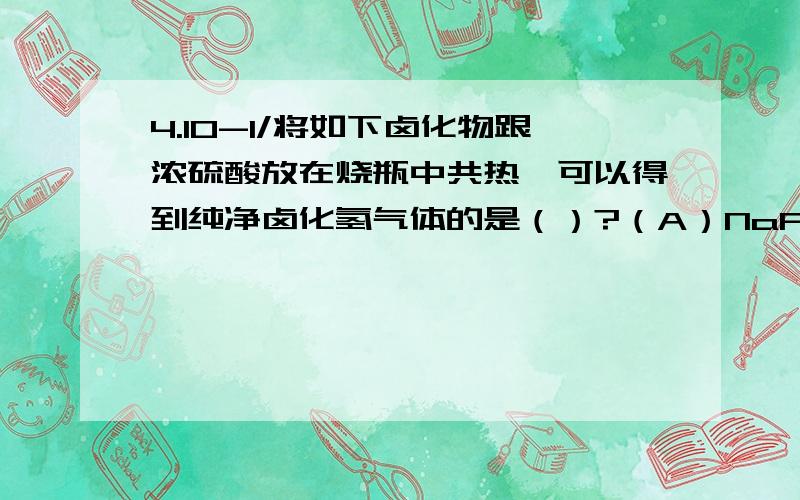 4.10-1/将如下卤化物跟浓硫酸放在烧瓶中共热,可以得到纯净卤化氢气体的是（）?（A）NaF （B）NaCl （C）NaBr （D）NaI到底是哪个呢?说明理由.