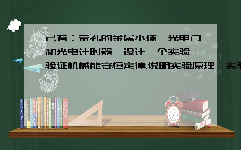 已有：带孔的金属小球,光电门和光电计时器,设计一个实验,验证机械能守恒定律.说明实验原理、实验方法以及还需要的测量工具和器材；说明实验步骤和测量的物理量；说明数据的处理方法