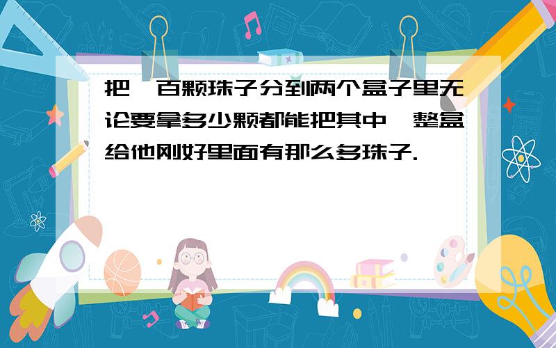 把一百颗珠子分到两个盒子里无论要拿多少颗都能把其中一整盒给他刚好里面有那么多珠子.