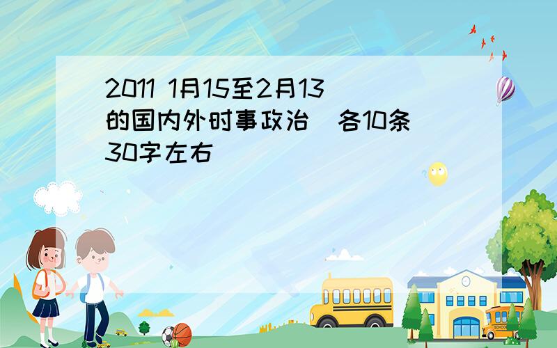 2011 1月15至2月13的国内外时事政治（各10条）30字左右