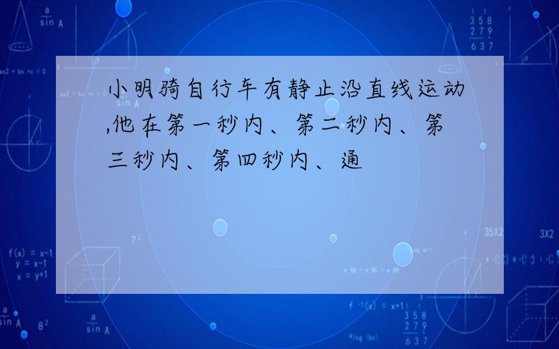 小明骑自行车有静止沿直线运动,他在第一秒内、第二秒内、第三秒内、第四秒内、通