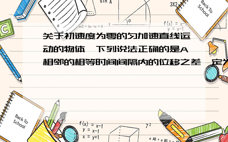 关于初速度为零的匀加速直线运动的物体,下列说法正确的是A相邻的相等时间间隔内的位移之差一定为不变值B相邻的相等时间间隔内的位移之差一定为最初的那个等时间间隔内位移的两倍C该