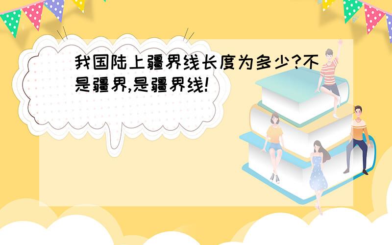 我国陆上疆界线长度为多少?不是疆界,是疆界线!