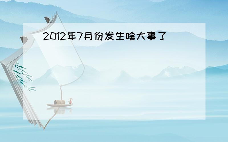 2012年7月份发生啥大事了