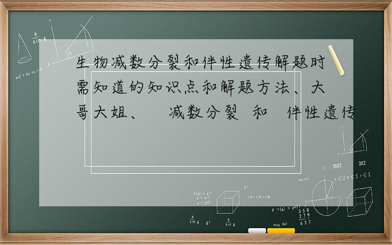 生物减数分裂和伴性遗传解题时需知道的知识点和解题方法、大哥大姐、    减数分裂  和   伴性遗传                                                               我不会做题额.   准确度太低了.    跪求