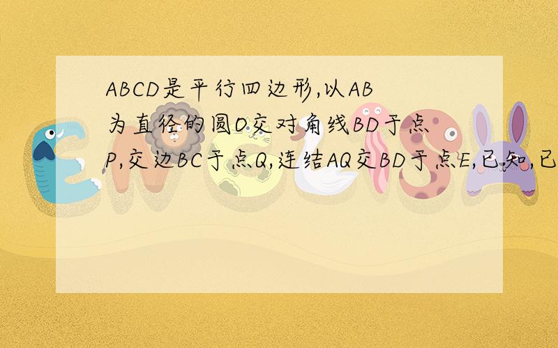 ABCD是平行四边形,以AB为直径的圆O交对角线BD于点P,交边BC于点Q,连结AQ交BD于点E,已知,已知BP=PD若AE=4 EQ=2 求ABCD的面积