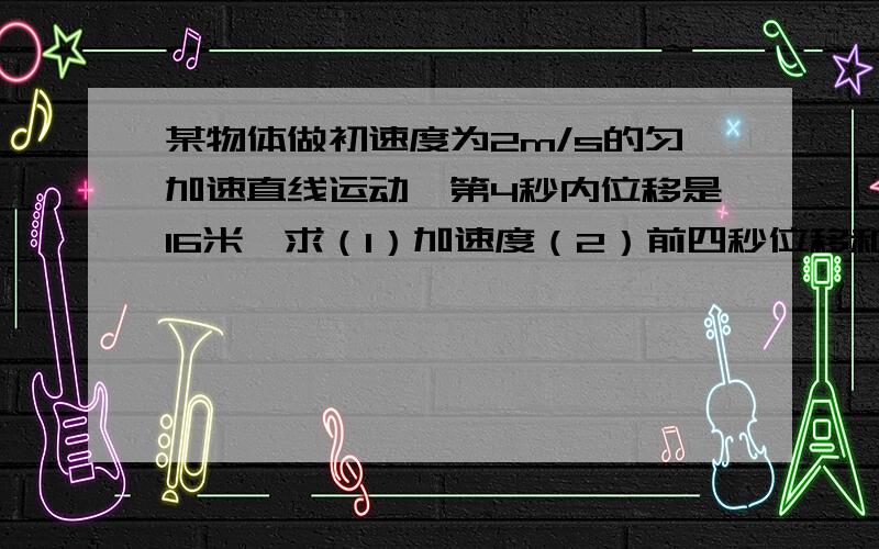 某物体做初速度为2m/s的匀加速直线运动,第4秒内位移是16米,求（1）加速度（2）前四秒位移和平均速度