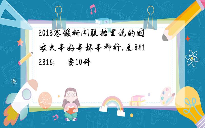 2013寒假新闻联播里说的国家大事好事坏事都行,急〜〜〜要10件