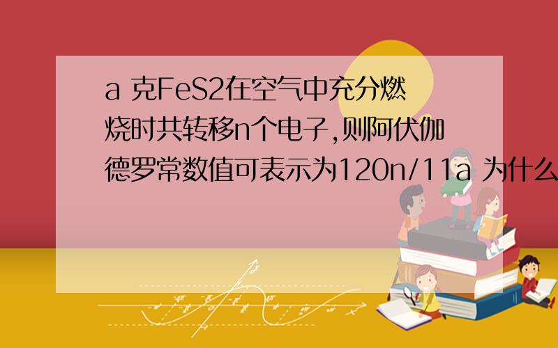 a 克FeS2在空气中充分燃烧时共转移n个电子,则阿伏伽德罗常数值可表示为120n/11a 为什么呀?