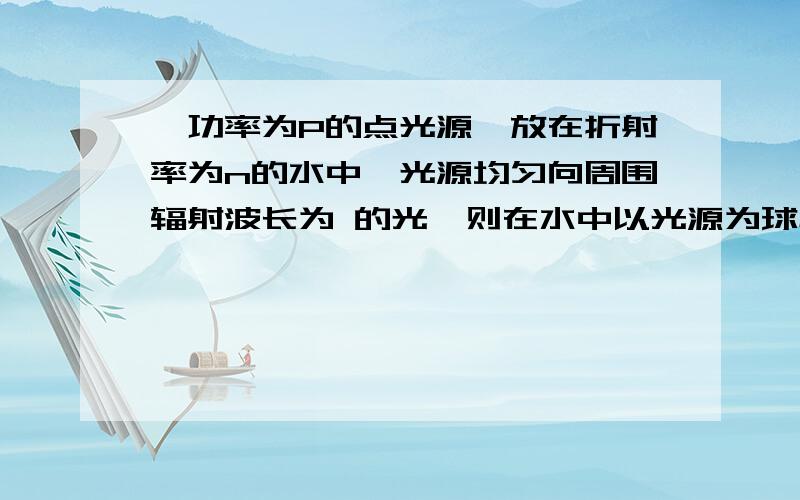 一功率为P的点光源,放在折射率为n的水中,光源均匀向周围辐射波长为 的光,则在水中以光源为球心、半径为R的球面上,面积为S的一小块球面上每秒通过的光子数是多少?