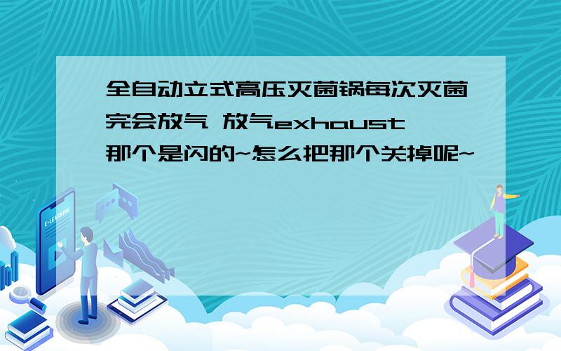 全自动立式高压灭菌锅每次灭菌完会放气 放气exhaust那个是闪的~怎么把那个关掉呢~