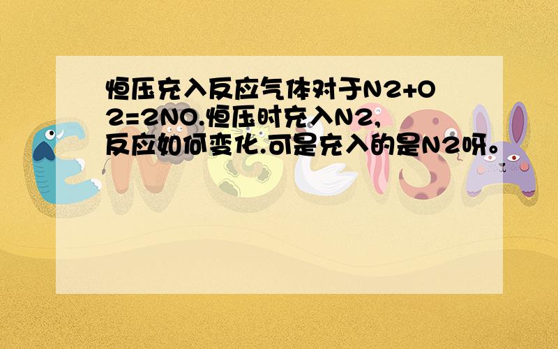 恒压充入反应气体对于N2+O2=2NO.恒压时充入N2,反应如何变化.可是充入的是N2呀。