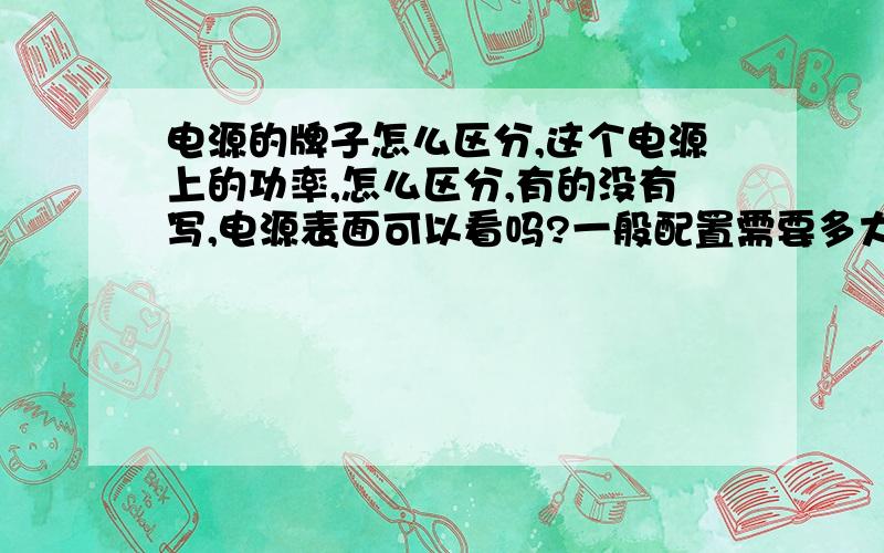 电源的牌子怎么区分,这个电源上的功率,怎么区分,有的没有写,电源表面可以看吗?一般配置需要多大电源