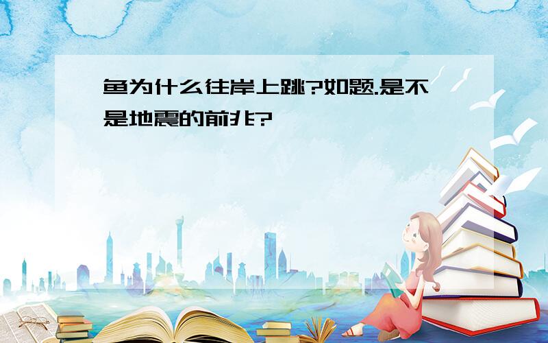 鱼为什么往岸上跳?如题.是不是地震的前兆?