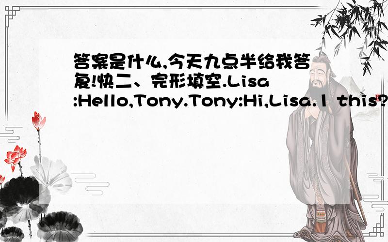 答案是什么,今天九点半给我答复!快二、完形填空.Lisa:Hello,Tony.Tony:Hi,Lisa.1 this?Lisa:2 a bag,a green bag.Tony:What's in the bag?Lisa:There 3 a new pair of gloves (一双新手套).Tony:What 4 are they?Lisa:Look,they are blue.Ton