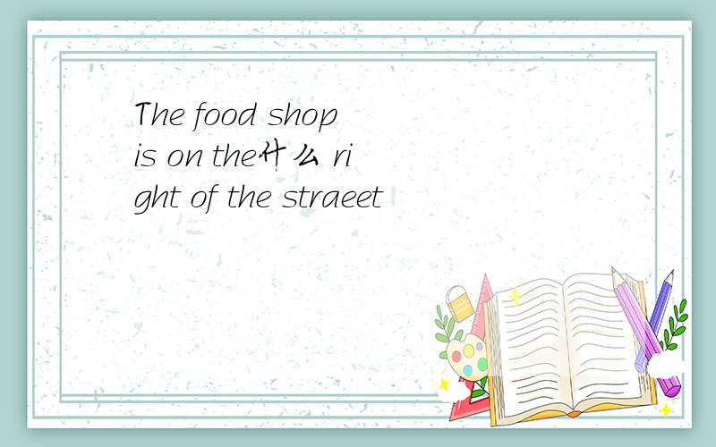 The food shop is on the什么 right of the straeet