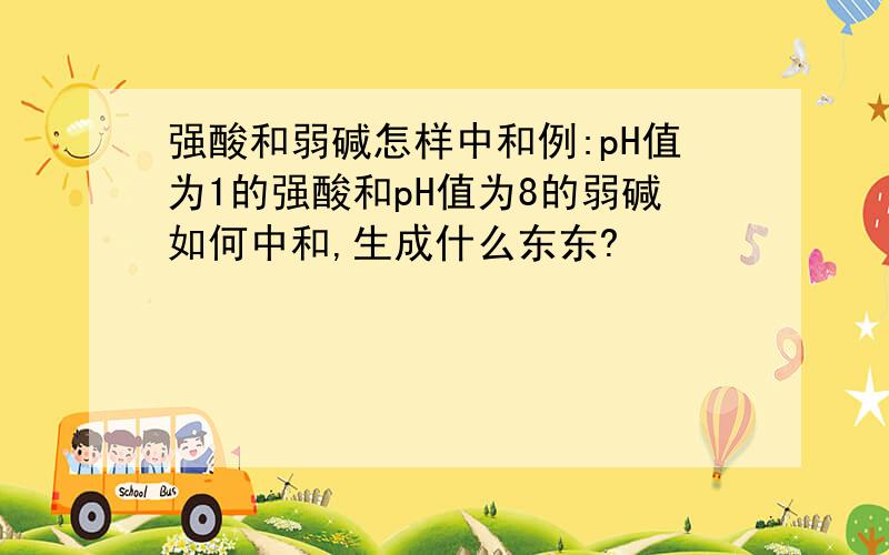 强酸和弱碱怎样中和例:pH值为1的强酸和pH值为8的弱碱如何中和,生成什么东东?