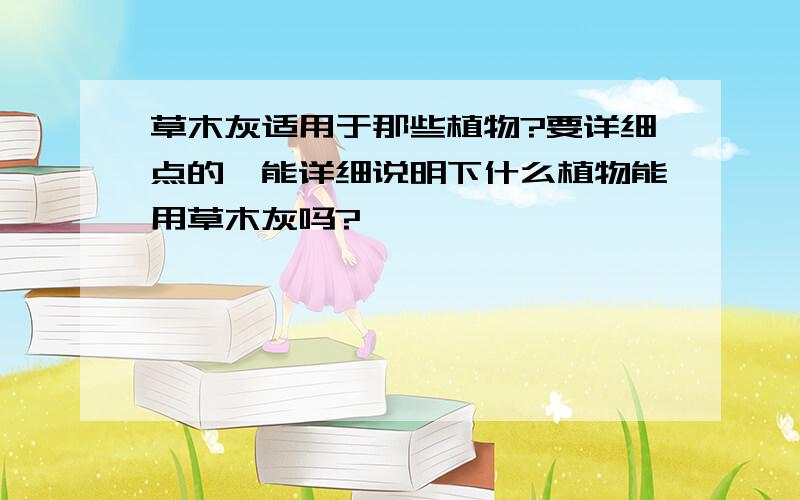 草木灰适用于那些植物?要详细点的,能详细说明下什么植物能用草木灰吗?