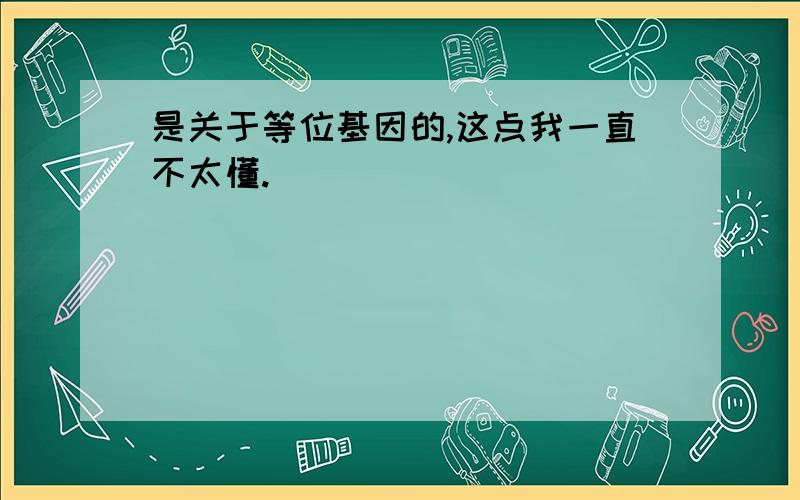 是关于等位基因的,这点我一直不太懂.