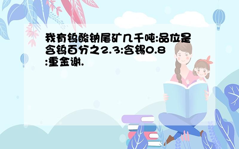 我有钨酸钠尾矿几千吨:品位是含钨百分之2.3:含锡0.8:重金谢.