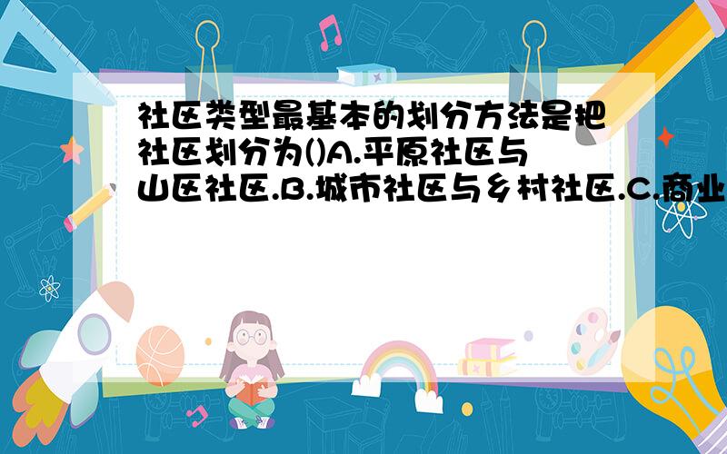 社区类型最基本的划分方法是把社区划分为()A.平原社区与山区社区.B.城市社区与乡村社区.C.商业社区与居住社区.D.发达社区与不发达社区7上的 人教版的 知识与能力训练 12页的 最好是老师