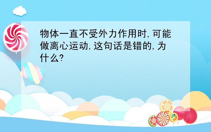 物体一直不受外力作用时,可能做离心运动,这句话是错的,为什么?