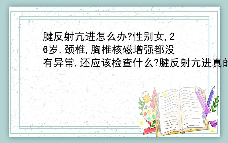 腱反射亢进怎么办?性别女,26岁,颈椎,胸椎核磁增强都没有异常,还应该检查什么?腱反射亢进真的很不好吗?我现在很痛苦,腱反射亢进真的意味着中枢神经系统的病变吗?我哭了好几场,真不想活