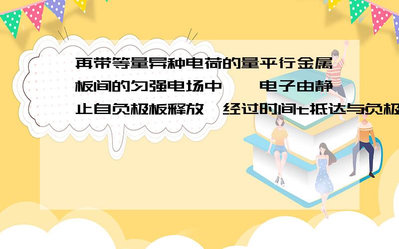 再带等量异种电荷的量平行金属板间的匀强电场中,一电子由静止自负极板释放,经过时间t抵达与负极板相距为d的正极板,设电子质量为m,带电量为e,两极板间电场强度大小应为A.et^3/2md B.2md/et^2