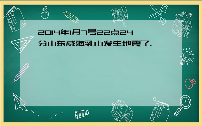 2014年1月7号22点24分山东威海乳山发生地震了.