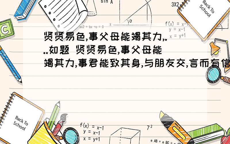 贤贤易色,事父母能竭其力,...如题 贤贤易色,事父母能竭其力,事君能致其身,与朋友交,言而有信.虽曰未学,吾必谓之学...