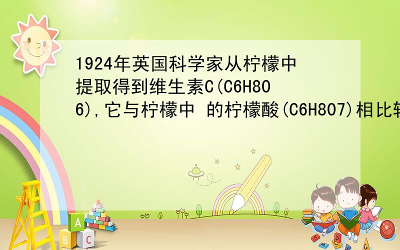 1924年英国科学家从柠檬中提取得到维生素C(C6H806),它与柠檬中 的柠檬酸(C6H807)相比较,它们①都是有机物；②都由6个碳元素,8个氢元素和若干个氧 元素组成；③如质量相同,与足量氧气反应,最