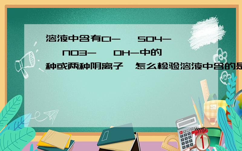 溶液中含有Cl- 、SO4-、 NO3-、 OH-中的一种或两种阴离子,怎么检验溶液中含的是那个?