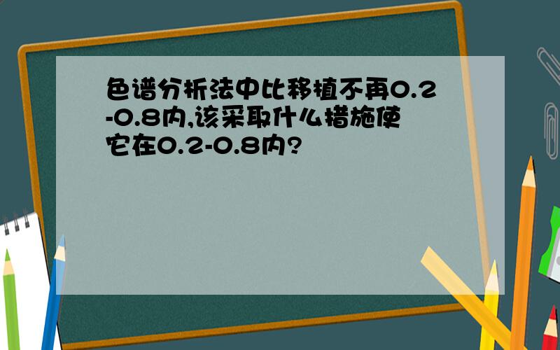 色谱分析法中比移植不再0.2-0.8内,该采取什么措施使它在0.2-0.8内?