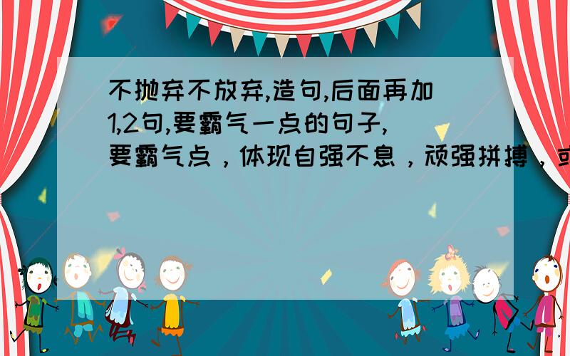 不抛弃不放弃,造句,后面再加1,2句,要霸气一点的句子,要霸气点，体现自强不息，顽强拼搏，或者有杀气点的也行