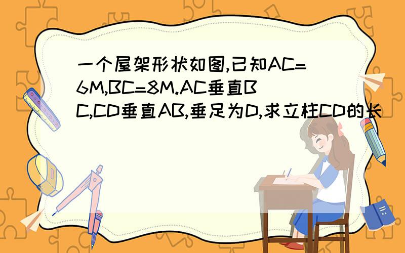 一个屋架形状如图,已知AC=6M,BC=8M.AC垂直BC,CD垂直AB,垂足为D,求立柱CD的长