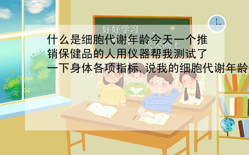 什么是细胞代谢年龄今天一个推销保健品的人用仪器帮我测试了一下身体各项指标,说我的细胞代谢年龄是十八岁,而我实际年龄是二十七岁,是指身体健康还是不健康