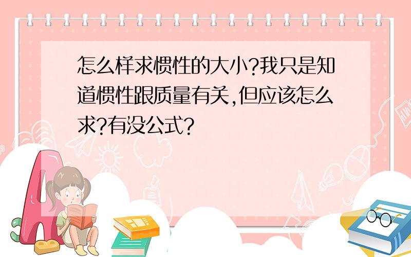 怎么样求惯性的大小?我只是知道惯性跟质量有关,但应该怎么求?有没公式?