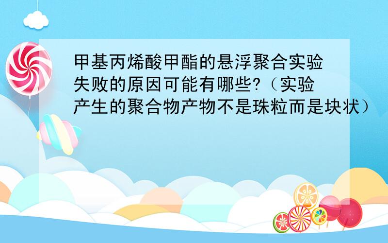 甲基丙烯酸甲酯的悬浮聚合实验失败的原因可能有哪些?（实验产生的聚合物产物不是珠粒而是块状）