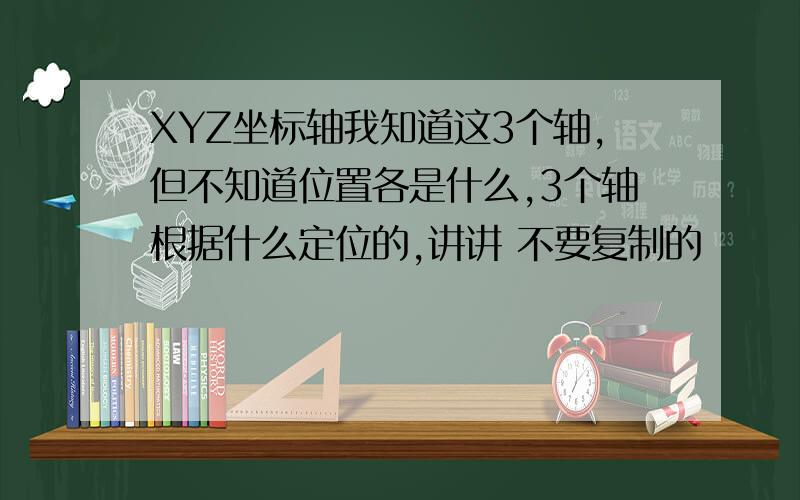 XYZ坐标轴我知道这3个轴,但不知道位置各是什么,3个轴根据什么定位的,讲讲 不要复制的