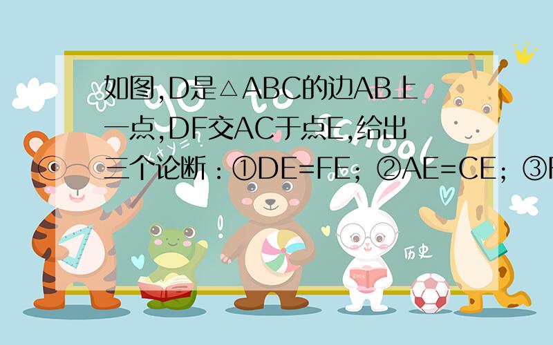 如图,D是△ABC的边AB上一点,DF交AC于点E,给出三个论断：①DE=FE；②AE=CE；③FC∥AB,请以其中一个论断为结论,其余两个论断为条件,写出所有的正确命题,并选择其中一个正确命题加以证明.